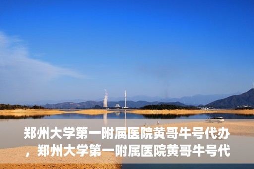 郑州大学第一附属医院黄哥牛号代办，郑州大学第一附属医院黄哥牛号代办，就医新选择与信赖之选