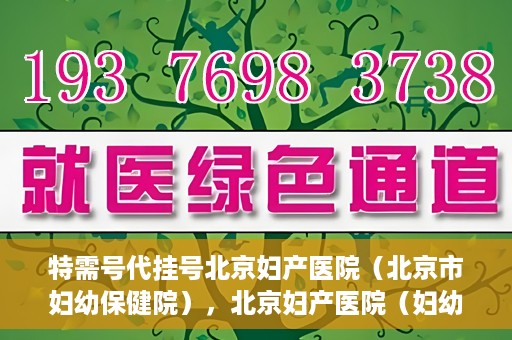 特需号代挂号北京妇产医院（北京市妇幼保健院），北京妇产医院（妇幼保健院）特需号代挂号服务解析