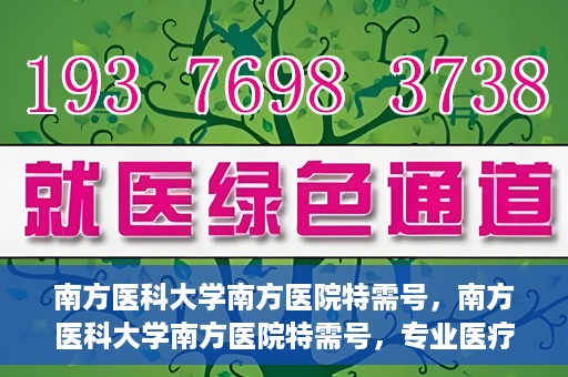 南方医科大学南方医院特需号，南方医科大学南方医院特需号，专业医疗服务的典范之选