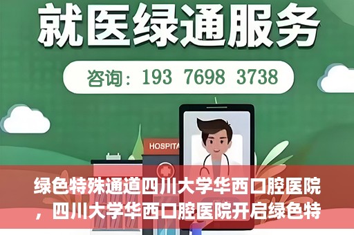 绿色特殊通道四川大学华西口腔医院，四川大学华西口腔医院开启绿色特殊通道，助力口腔健康事业飞跃发展