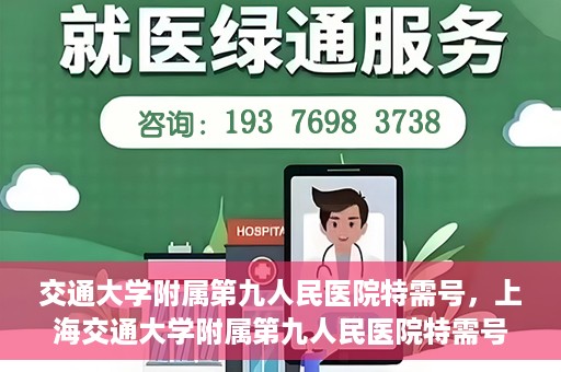 交通大学附属第九人民医院特需号，上海交通大学附属第九人民医院特需号服务解析