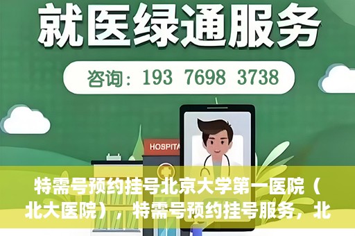 特需号预约挂号北京大学第一医院（北大医院），特需号预约挂号服务，北京大学第一医院（北大医院）就医指南
