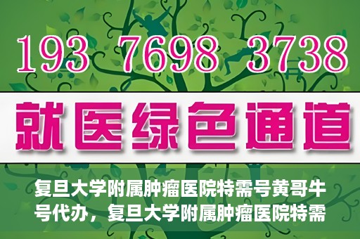 复旦大学附属肿瘤医院特需号黄哥牛号代办，复旦大学附属肿瘤医院特需号黄哥牛号代办服务详解
