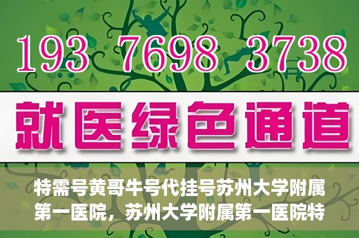 特需号黄哥牛号代挂号苏州大学附属第一医院，苏州大学附属第一医院特需号黄哥牛号代挂号服务解析