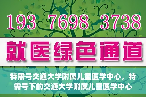 特需号交通大学附属儿童医学中心，特需号下的交通大学附属儿童医学中心，守护儿童健康的坚实后盾