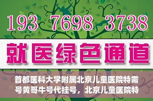 首都医科大学附属北京儿童医院特需号黄哥牛号代挂号，北京儿童医院特需号专家黄哥牛号代挂号服务解析