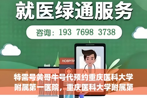 特需号黄哥牛号代预约重庆医科大学附属第一医院，重庆医科大学附属第一医院特需号黄哥牛号预约服务解析