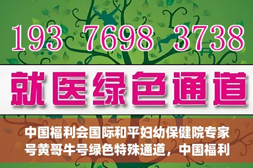 中国福利会国际和平妇幼保健院专家号黄哥牛号绿色特殊通道，中国福利会国际和平妇幼保健院专家黄哥牛号，绿色特殊通道助力健康中国行动