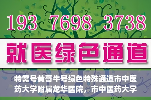 特需号黄哥牛号绿色特殊通道市中医药大学附属龙华医院，市中医药大学附属龙华医院开通特需号黄哥牛号绿色特殊通道