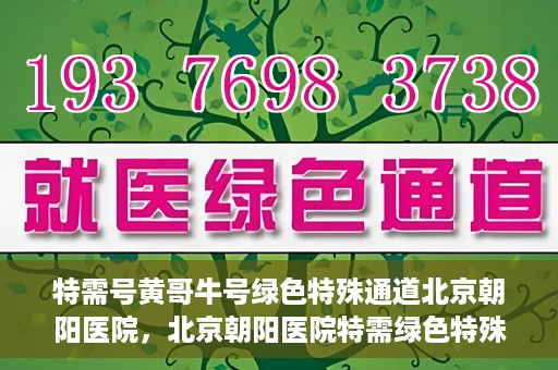 特需号黄哥牛号绿色特殊通道北京朝阳医院，北京朝阳医院特需绿色特殊通道，黄哥牛号就医新选择