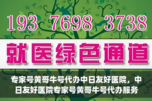 专家号黄哥牛号代办中日友好医院，中日友好医院专家号黄哥牛号代办服务详解