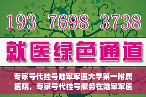 专家号代挂号陆军军医大学第一附属医院，专家号代挂号服务在陆军军医大学第一附属医院，便捷医疗新体验