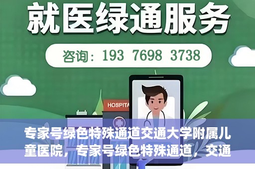 专家号绿色特殊通道交通大学附属儿童医院，专家号绿色特殊通道，交通大学附属儿童医院的医疗新举措