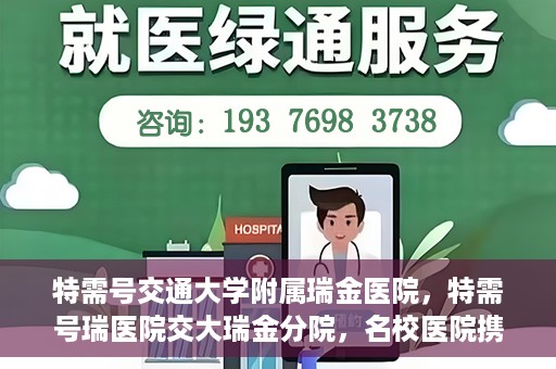 特需号交通大学附属瑞金医院，特需号瑞医院交大瑞金分院，名校医院携手共创健康未来