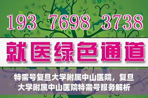 特需号复旦大学附属中山医院，复旦大学附属中山医院特需号服务解析