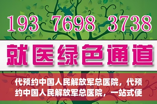 代预约中国人民解放军总医院，代预约中国人民解放军总医院，一站式便捷医疗预约服务新体验