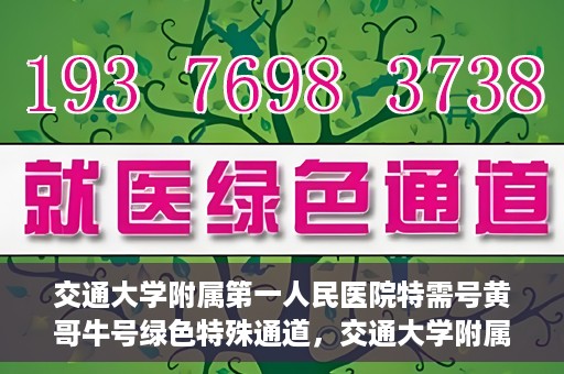 交通大学附属第一人民医院特需号黄哥牛号绿色特殊通道，交通大学附属第一人民医院特需号黄哥牛号，绿色通道的便捷之路