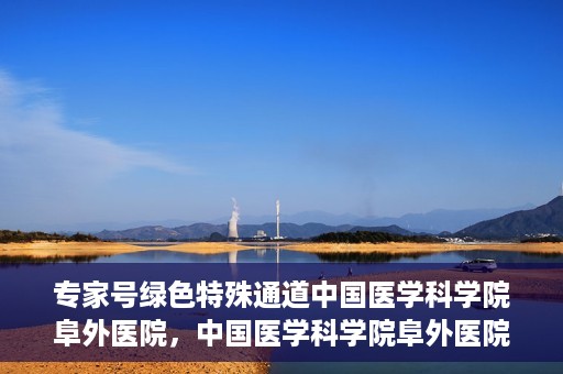 专家号绿色特殊通道中国医学科学院阜外医院，中国医学科学院阜外医院专家号绿色特殊通道揭秘