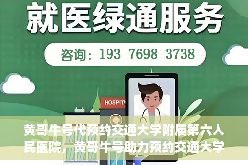 黄哥牛号代预约交通大学附属第六人民医院，黄哥牛号助力预约交通大学附属第六人民医院服务