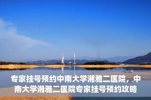 专家挂号预约中南大学湘雅二医院，中南大学湘雅二医院专家挂号预约攻略解析
