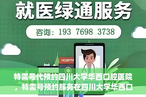特需号代预约四川大学华西口腔医院，特需号预约服务在四川大学华西口腔医院，一站式便捷预约体验