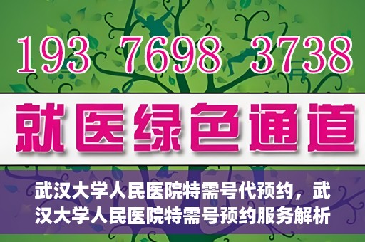 武汉大学人民医院特需号代预约，武汉大学人民医院特需号预约服务解析