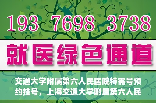 交通大学附属第六人民医院特需号预约挂号，上海交通大学附属第六人民医院特需号预约挂号指南