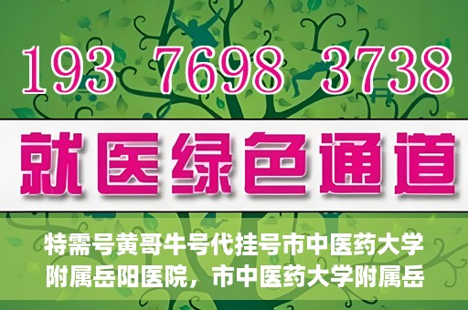特需号黄哥牛号代挂号市中医药大学附属岳阳医院，市中医药大学附属岳阳医院特需号黄哥牛号代挂号服务解析