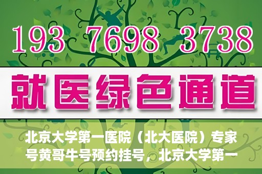 北京大学第一医院（北大医院）专家号黄哥牛号预约挂号，北京大学第一医院（北大医院）黄哥专家号预约挂号攻略