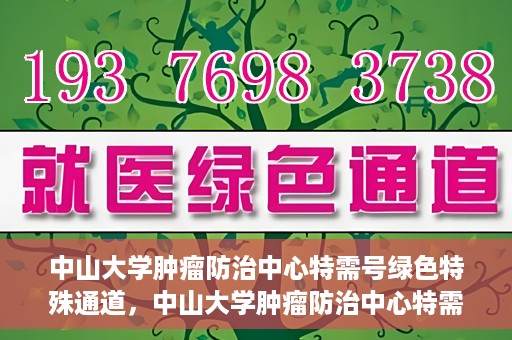 中山大学肿瘤防治中心特需号绿色特殊通道，中山大学肿瘤防治中心特需号绿色就医特殊通道揭秘