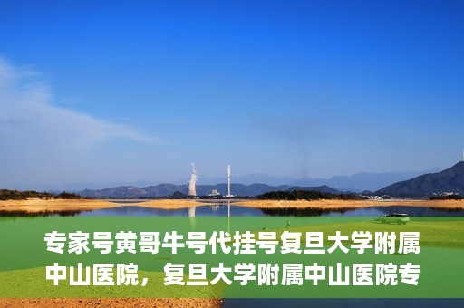 专家号黄哥牛号代挂号复旦大学附属中山医院，复旦大学附属中山医院专家号黄哥牛号代挂号解析