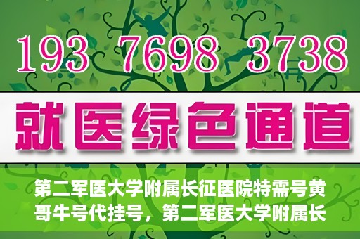 第二军医大学附属长征医院特需号黄哥牛号代挂号，第二军医大学附属长征医院特需号专家黄哥牛号预约挂号攻略