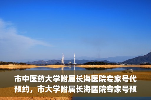 市中医药大学附属长海医院专家号代预约，市大学附属长海医院专家号预约服务启动