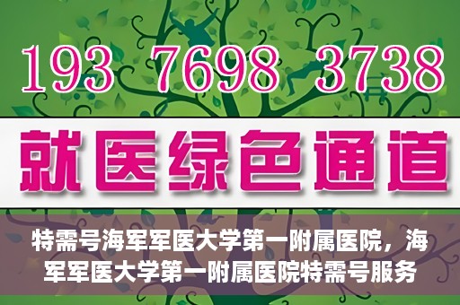 特需号海军军医大学第一附属医院，海军军医大学第一附属医院特需号服务解析