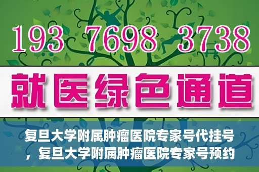 复旦大学附属肿瘤医院专家号代挂号，复旦大学附属肿瘤医院专家号预约挂号攻略