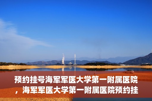 预约挂号海军军医大学第一附属医院，海军军医大学第一附属医院预约挂号服务启动