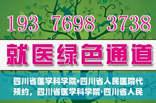 四川省医学科学院•四川省人民医院代预约，四川省医学科学院·四川省人民医院便捷代预约服务