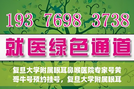 复旦大学附属眼耳鼻喉医院专家号黄哥牛号预约挂号，复旦大学附属眼耳鼻喉医院专家黄哥牛号预约挂号攻略
