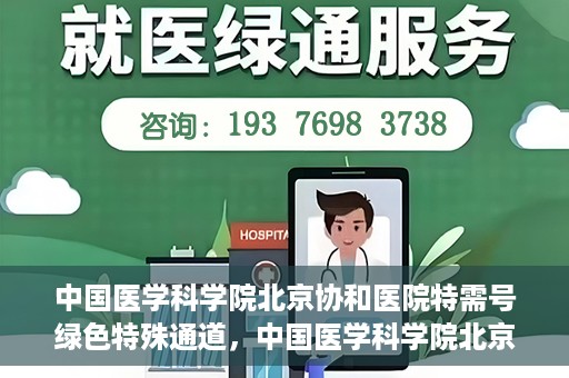 中国医学科学院北京协和医院特需号绿色特殊通道，中国医学科学院北京协和医院特需号绿色就医通道开启