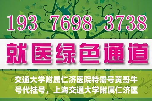 交通大学附属仁济医院特需号黄哥牛号代挂号，上海交通大学附属仁济医院特需号黄哥牛号代挂号解析