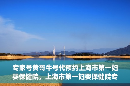 专家号黄哥牛号代预约上海市第一妇婴保健院，上海市第一妇婴保健院专家号黄哥牛号代预约服务解析