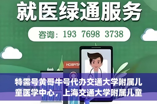 特需号黄哥牛号代办交通大学附属儿童医学中心，上海交通大学附属儿童医学中心特需号代办服务黄哥牛号一站式服务体验