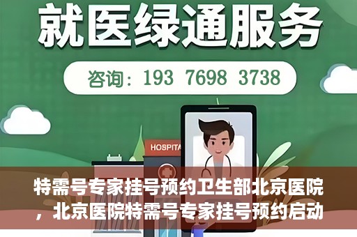 特需号专家挂号预约卫生部北京医院，北京医院特需号专家挂号预约启动，一站式解决就医难题
