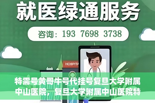 特需号黄哥牛号代挂号复旦大学附属中山医院，复旦大学附属中山医院特需号黄哥牛号代挂号解析