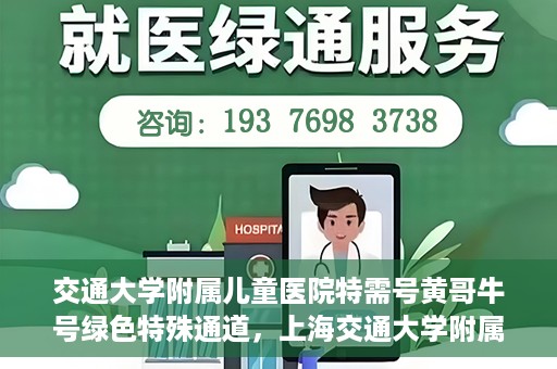 交通大学附属儿童医院特需号黄哥牛号绿色特殊通道，上海交通大学附属儿童医院特需号专家黄哥牛绿色特殊通道服务解析