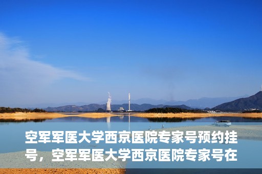 空军军医大学西京医院专家号预约挂号，空军军医大学西京医院专家号在线预约挂号攻略