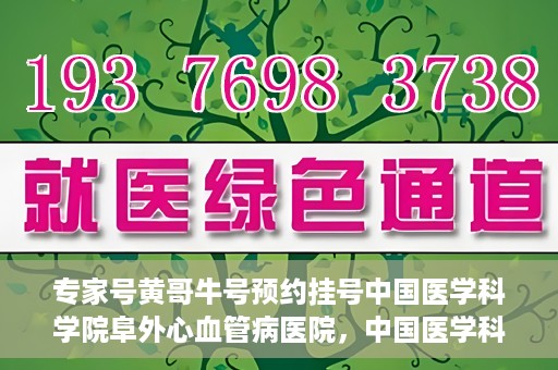 专家号黄哥牛号预约挂号中国医学科学院阜外心血管病医院，中国医学科学院阜外心血管病医院专家号黄哥牛号预约挂号指南