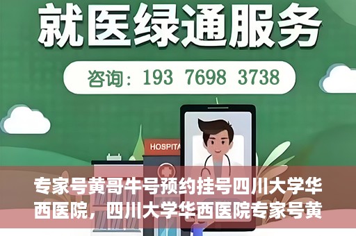专家号黄哥牛号预约挂号四川大学华西医院，四川大学华西医院专家号黄哥牛号预约挂号指南