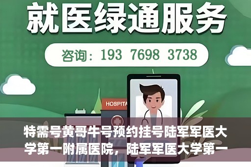 特需号黄哥牛号预约挂号陆军军医大学第一附属医院，陆军军医大学第一附属医院特需号黄哥牛预约挂号服务启动