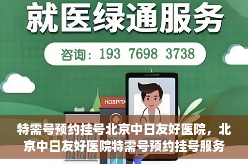 特需号预约挂号北京中日友好医院，北京中日友好医院特需号预约挂号服务解析